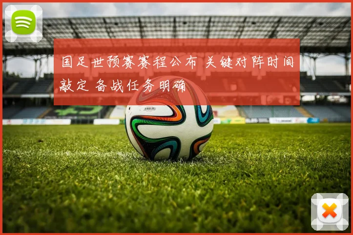 国足世预赛赛程公布 关键对阵时间敲定 备战任务明确