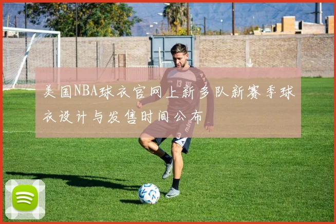美国NBA球衣官网上新多队新赛季球衣设计与发售时间公布