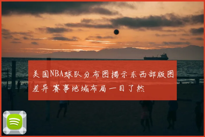 美国NBA球队分布图揭示东西部版图差异 赛事地域布局一目了然