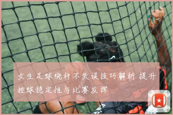 女生足球绕杆不失误技巧解析 提升控球稳定性与比赛发挥