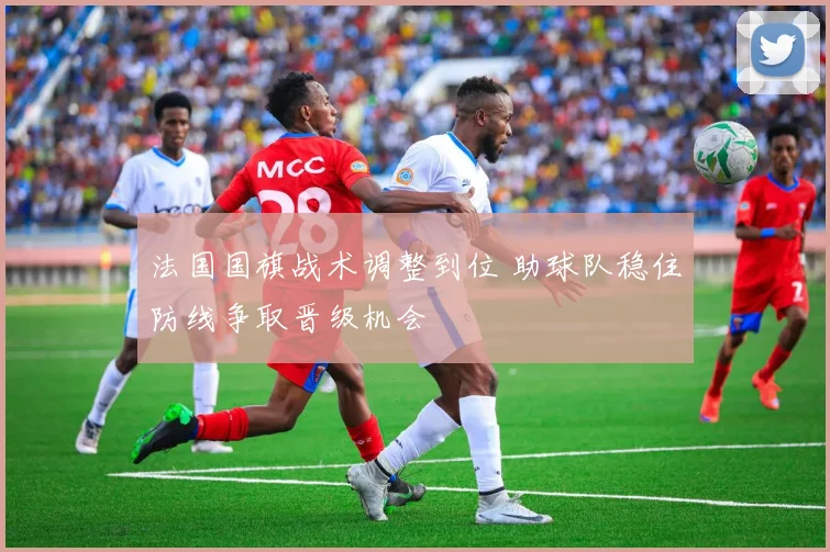 法国国旗战术调整到位 助球队稳住防线争取晋级机会